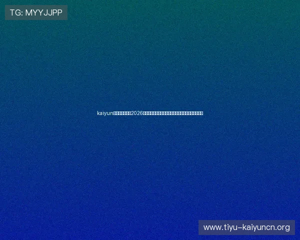 kaiyun体育官方入口：2026世界杯比赛直播、精彩回放与赛后数据统计一站式获取